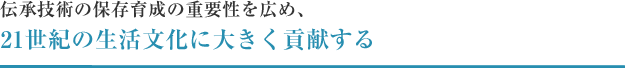 伝承技術の保存育成の重要性を広め、21世紀の生活文化に大きく貢献する